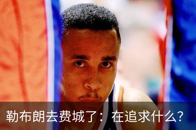勒布朗去费城了：在追求什么？
