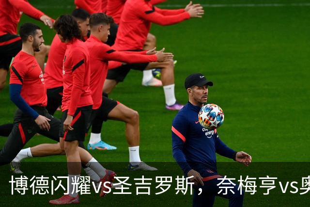 博德闪耀vs圣吉罗斯，奈梅亨vs奥林匹克亚科斯，格拉茨风暴vs费内巴切；欧冠足球比赛分析，一场定胜负的悬念巨大