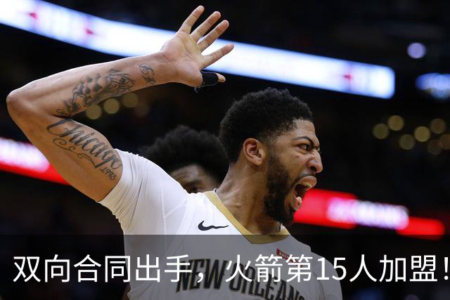 双向合同出手，火箭第15人加盟！后卫+锋线人手众多，补强位置指向内线