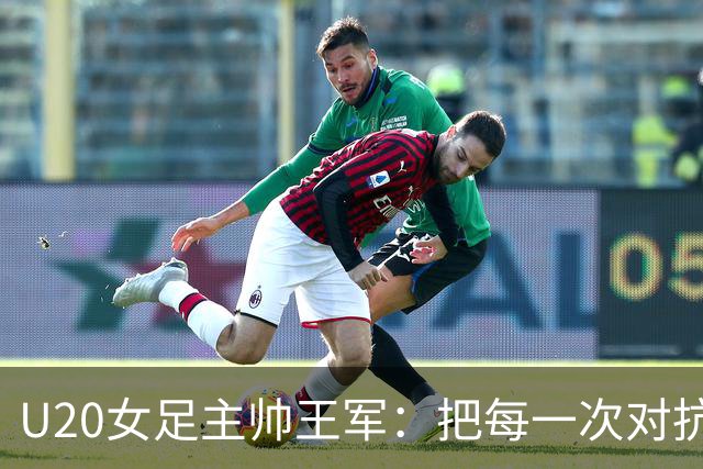 U20女足主帅王军：把每一次对抗当世界杯预演
